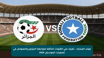 موعد المباراة.. تعرف على القنوات الناقلة لمواجهة الجزائر والصومال في تصفيات المونديال 2026